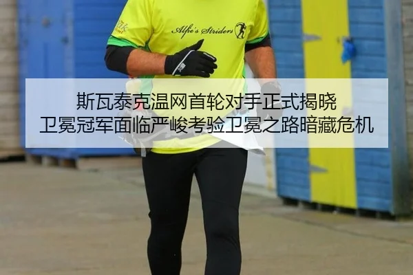 斯瓦泰克温网首轮对手正式揭晓 卫冕冠军面临严峻考验卫冕之路暗藏危机