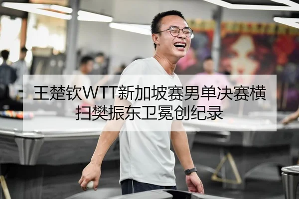 王楚钦WTT新加坡赛男单决赛横扫樊振东卫冕创纪录