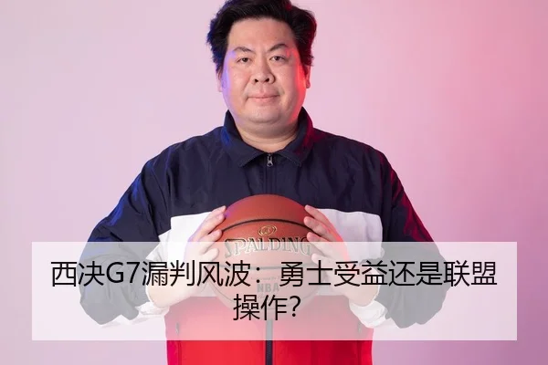 西决G7漏判风波：勇士受益还是联盟操作？