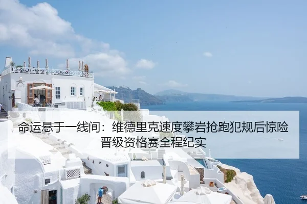 命运悬于一线间：维德里克速度攀岩抢跑犯规后惊险晋级资格赛全程纪实