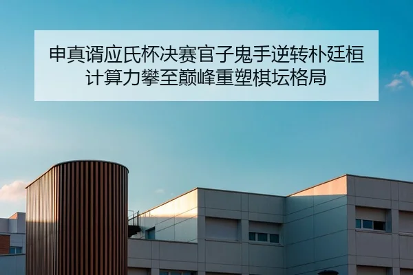 申真谞应氏杯决赛官子鬼手逆转朴廷桓 计算力攀至巅峰重塑棋坛格局