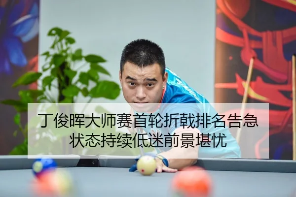 丁俊晖大师赛首轮折戟排名告急 状态持续低迷前景堪忧