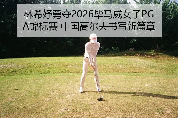 林希妤勇夺2026毕马威女子PGA锦标赛 中国高尔夫书写新篇章