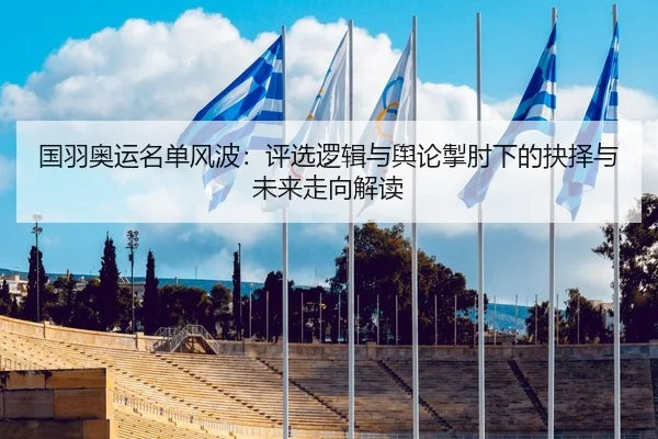 国羽奥运名单风波：评选逻辑与舆论掣肘下的抉择与未来走向解读