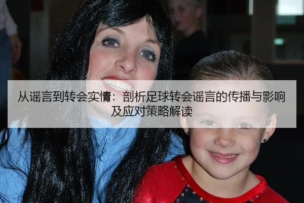 从谣言到转会实情：剖析足球转会谣言的传播与影响及应对策略解读
