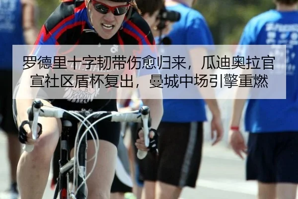 罗德里十字韧带伤愈归来，瓜迪奥拉官宣社区盾杯复出，曼城中场引擎重燃