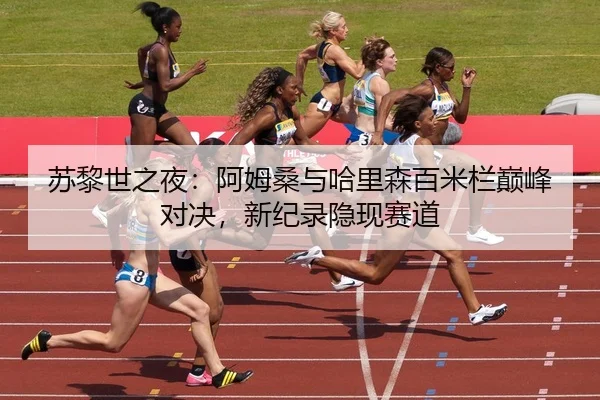 苏黎世之夜：阿姆桑与哈里森百米栏巅峰对决，新纪录隐现赛道