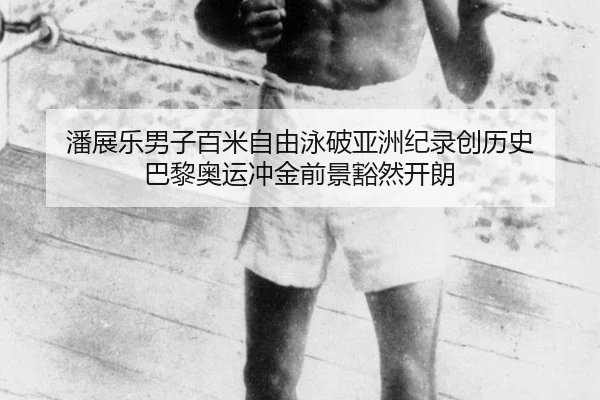 潘展乐男子百米自由泳破亚洲纪录创历史 巴黎奥运冲金前景豁然开朗