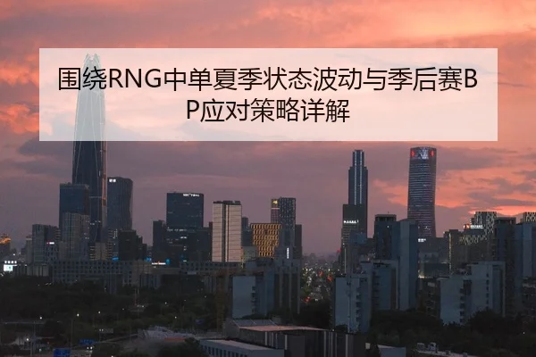 围绕RNG中单夏季状态波动与季后赛BP应对策略详解