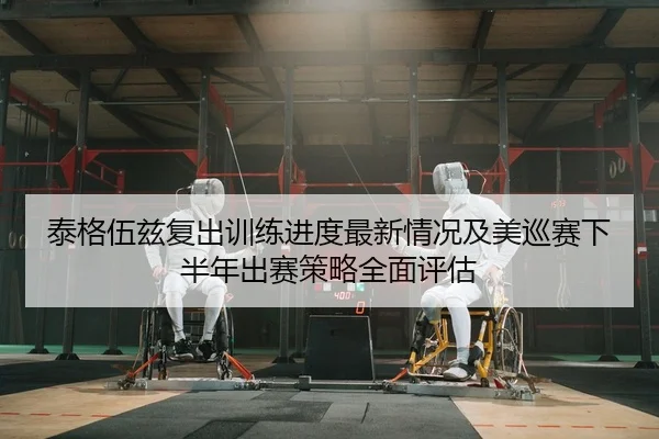 泰格伍兹复出训练进度最新情况及美巡赛下半年出赛策略全面评估