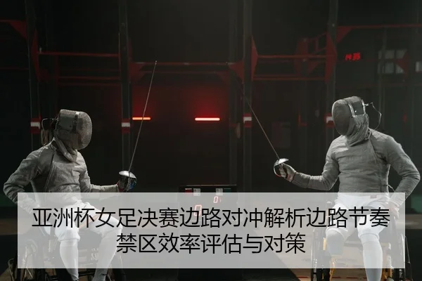 亚洲杯女足决赛边路对冲解析边路节奏禁区效率评估与对策