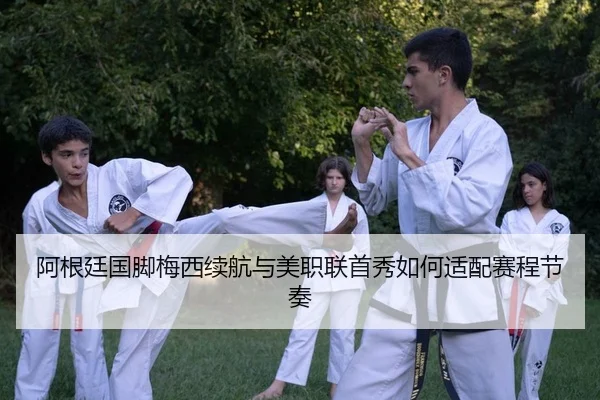 阿根廷国脚梅西续航与美职联首秀如何适配赛程节奏